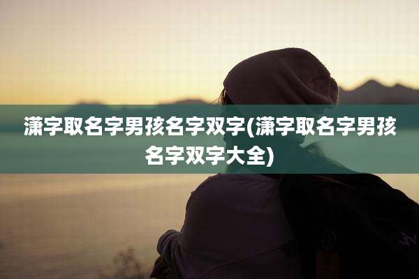潇字取名字男孩名字双字(潇字取名字男孩名字双字大全)