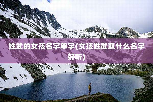 姓武的女孩名字单字(女孩姓武取什么名字好听)