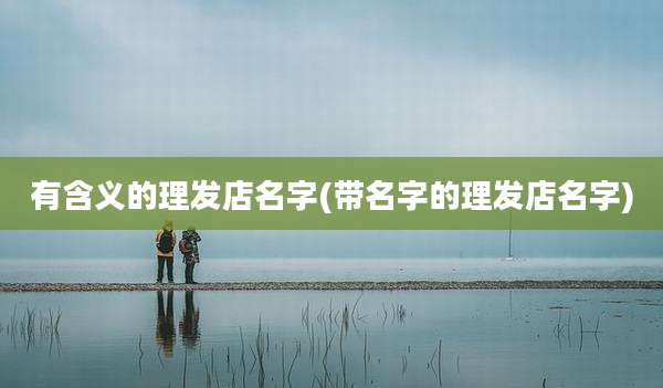 有含义的理发店名字(带名字的理发店名字)