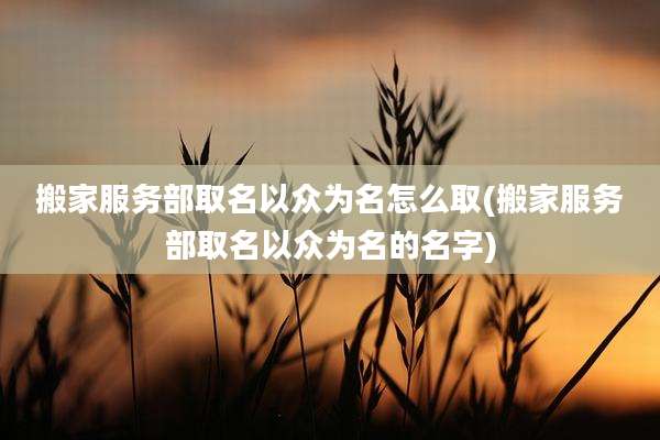 搬家服务部取名以众为名怎么取(搬家服务部取名以众为名的名字)