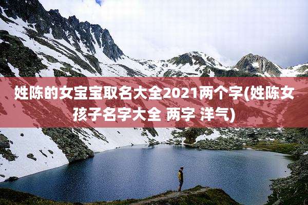 姓陈的女宝宝取名大全2021两个字(姓陈女孩子名字大全 两字 洋气)