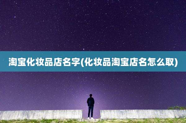 淘宝化妆品店名字(化妆品淘宝店名怎么取)