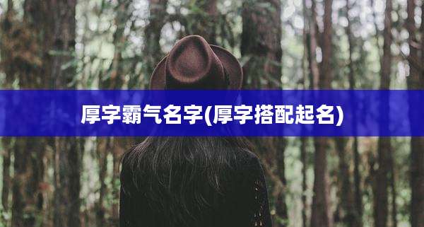 厚字霸气名字(厚字搭配起名)