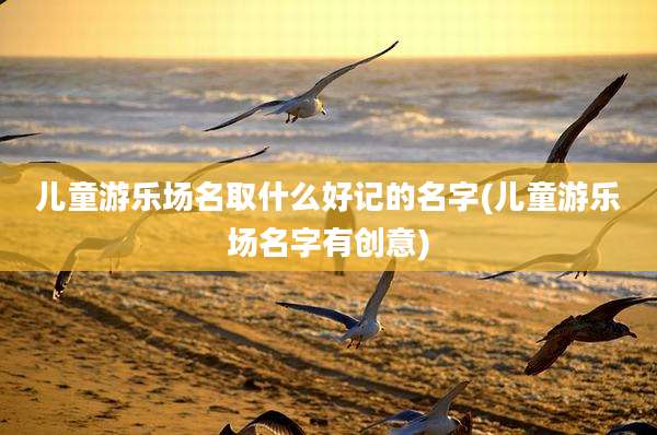 儿童游乐场名取什么好记的名字(儿童游乐场名字有创意)