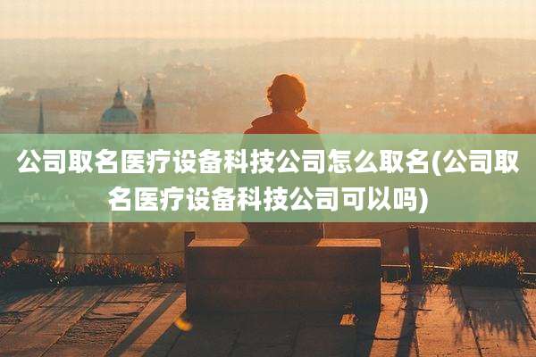 公司取名医疗设备科技公司怎么取名(公司取名医疗设备科技公司可以吗)