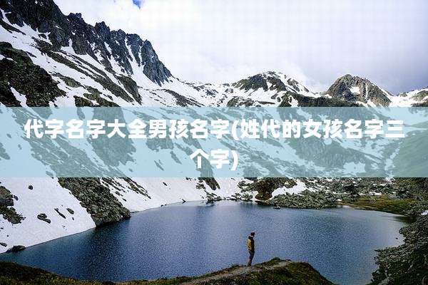 代字名字大全男孩名字(姓代的女孩名字三个字)