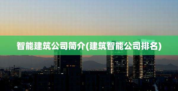 智能建筑公司简介(建筑智能公司排名)