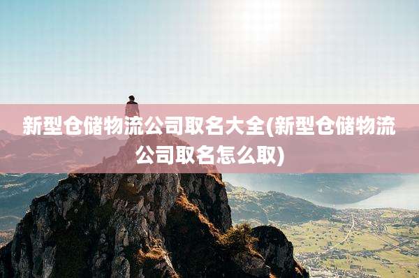 新型仓储物流公司取名大全(新型仓储物流公司取名怎么取)
