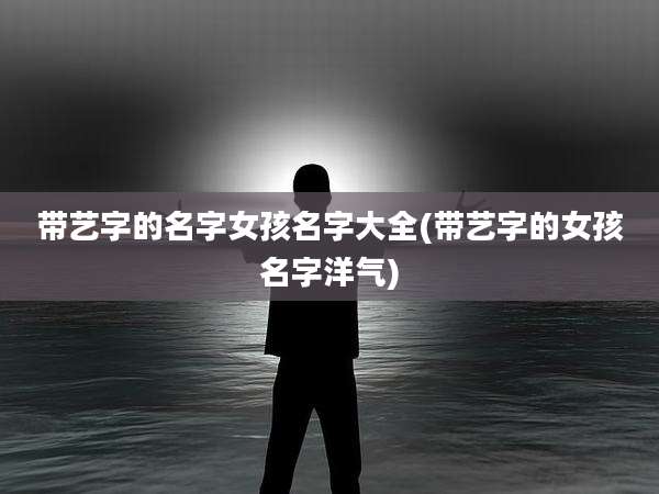 带艺字的名字女孩名字大全(带艺字的女孩名字洋气)