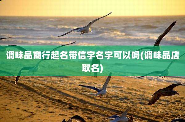 调味品商行起名带信字名字可以吗(调味品店取名)
