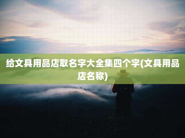 给文具用品店取名字大全集四个字(文具用品店名称)