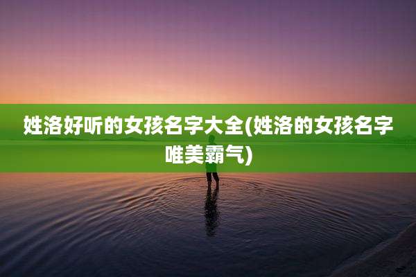 姓洛好听的女孩名字大全(姓洛的女孩名字唯美霸气)