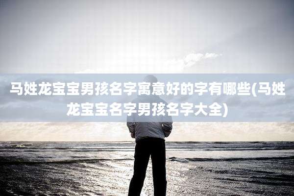 马姓龙宝宝男孩名字寓意好的字有哪些(马姓龙宝宝名字男孩名字大全)