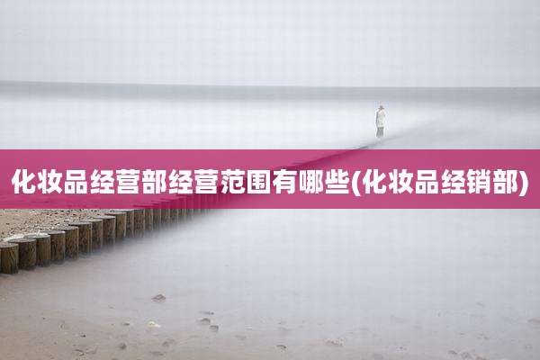 化妆品经营部经营范围有哪些(化妆品经销部)