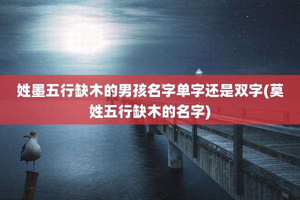 姓墨五行缺木的男孩名字单字还是双字(莫姓五行缺木的名字)