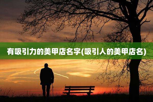 有吸引力的美甲店名字(吸引人的美甲店名)