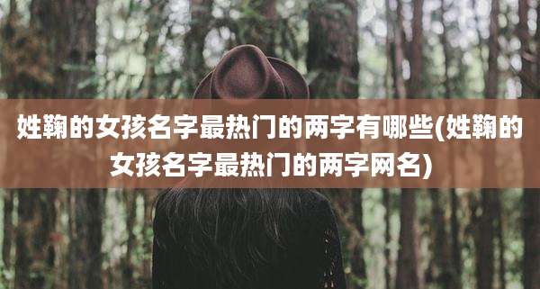 姓鞠的女孩名字最热门的两字有哪些(姓鞠的女孩名字最热门的两字网名)