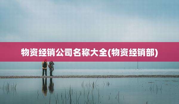 物资经销公司名称大全(物资经销部)