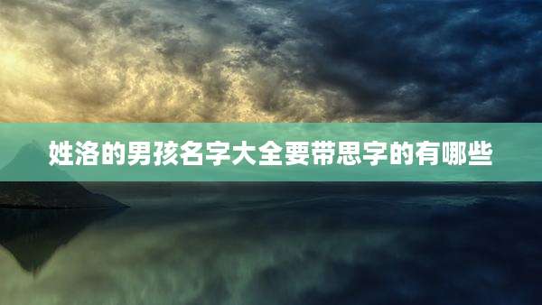 姓洛的男孩名字大全要带思字的有哪些