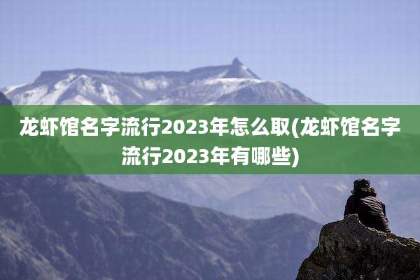 龙虾馆名字流行2023年怎么取(龙虾馆名字流行2023年有哪些)
