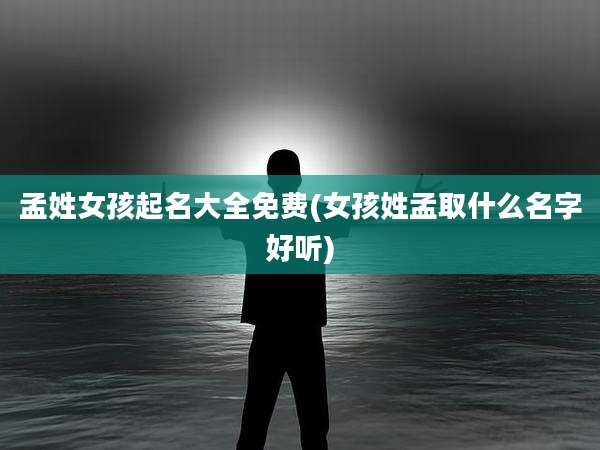 孟姓女孩起名大全免费(女孩姓孟取什么名字好听)