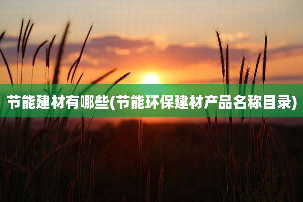 节能建材有哪些(节能环保建材产品名称目录)