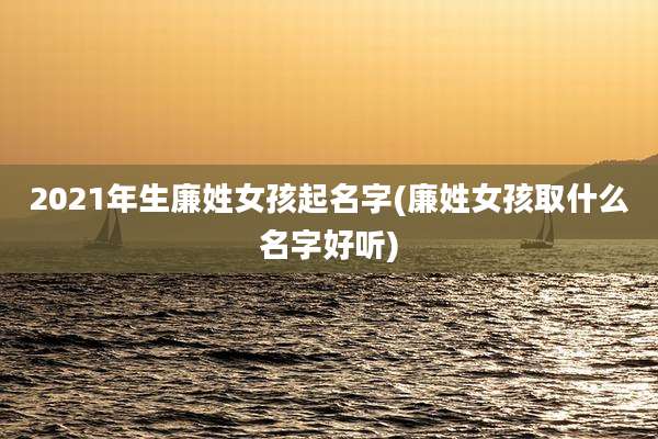 2021年生廉姓女孩起名字(廉姓女孩取什么名字好听)