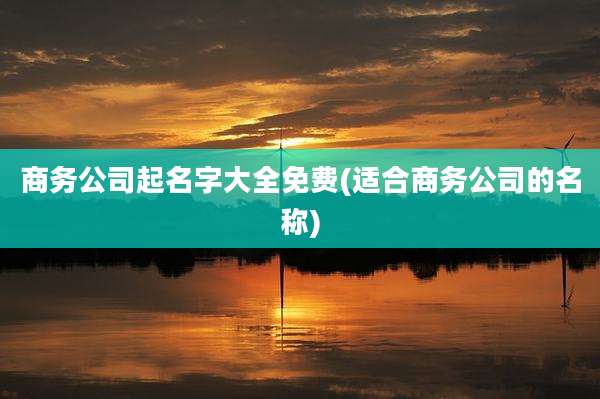 商务公司起名字大全免费(适合商务公司的名称)