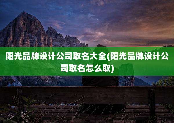 阳光品牌设计公司取名大全(阳光品牌设计公司取名怎么取)