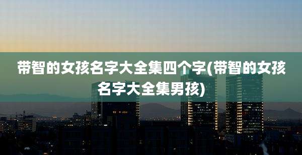 带智的女孩名字大全集四个字(带智的女孩名字大全集男孩)