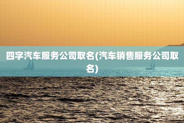 四字汽车服务公司取名(汽车销售服务公司取名)
