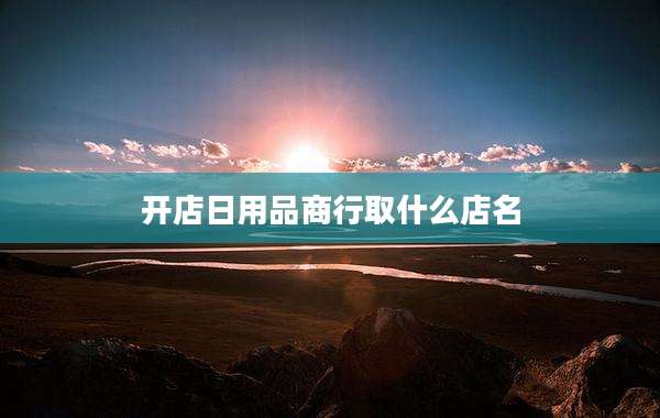 开店日用品商行取什么店名