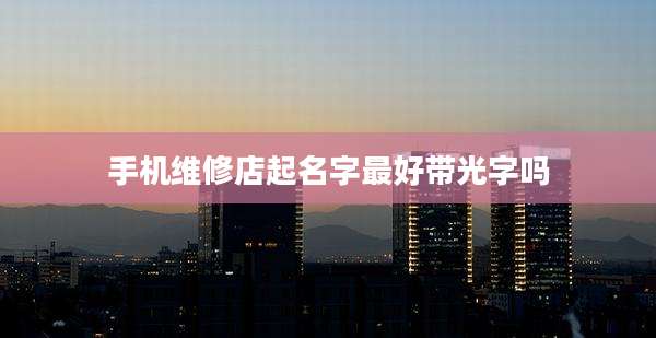 手机维修店起名字最好带光字吗
