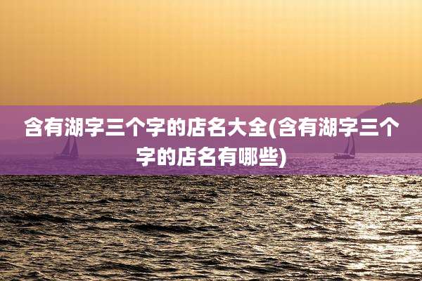 含有湖字三个字的店名大全(含有湖字三个字的店名有哪些)