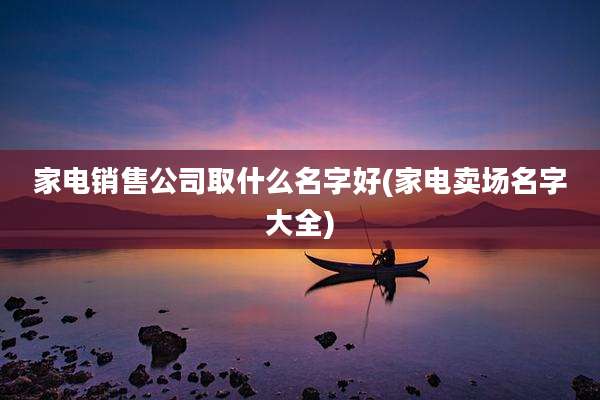 家电销售公司取什么名字好(家电卖场名字大全)