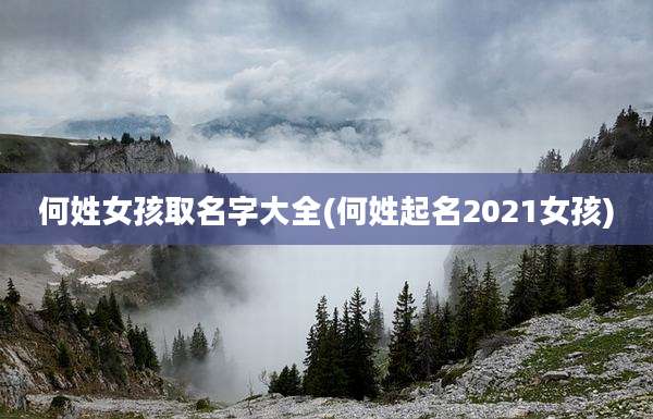 何姓女孩取名字大全(何姓起名2021女孩)