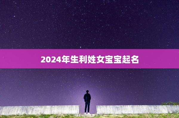 2024年生利姓女宝宝起名