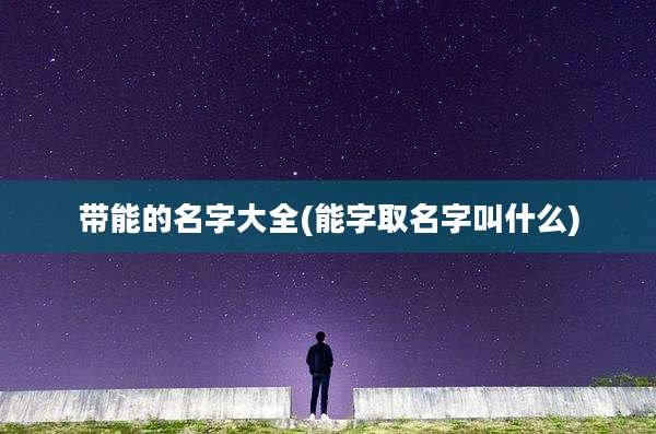 带能的名字大全(能字取名字叫什么)