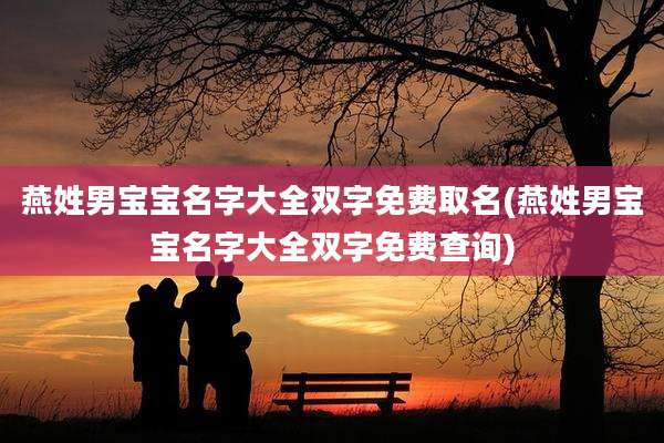 燕姓男宝宝名字大全双字免费取名(燕姓男宝宝名字大全双字免费查询)