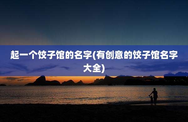 起一个饺子馆的名字(有创意的饺子馆名字大全)
