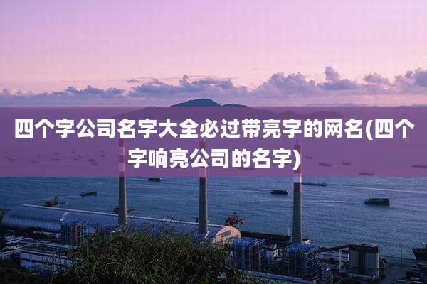 四个字公司名字大全必过带亮字的网名(四个字响亮公司的名字)