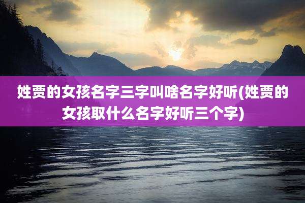姓贾的女孩名字三字叫啥名字好听(姓贾的女孩取什么名字好听三个字)