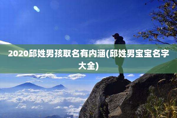 2020邱姓男孩取名有内涵(邱姓男宝宝名字大全)