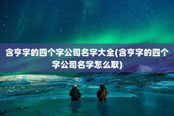 含亨字的四个字公司名字大全(含亨字的四个字公司名字怎么取)
