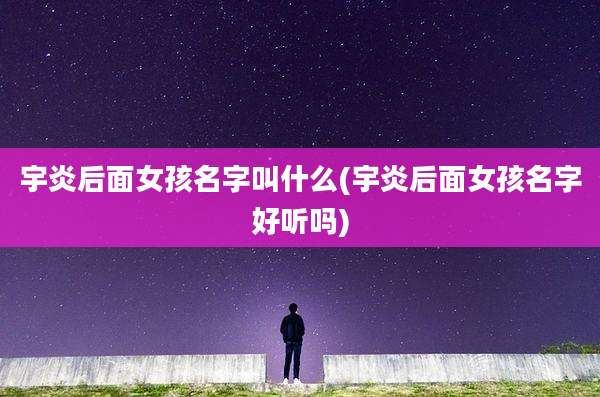 宇炎后面女孩名字叫什么(宇炎后面女孩名字好听吗)