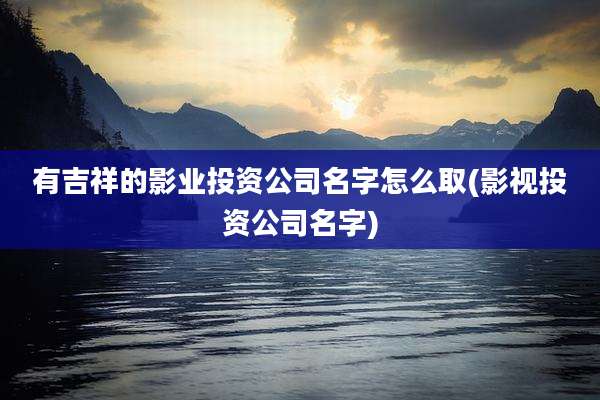 有吉祥的影业投资公司名字怎么取(影视投资公司名字)