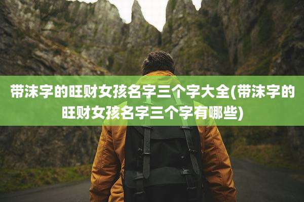 带沫字的旺财女孩名字三个字大全(带沫字的旺财女孩名字三个字有哪些)