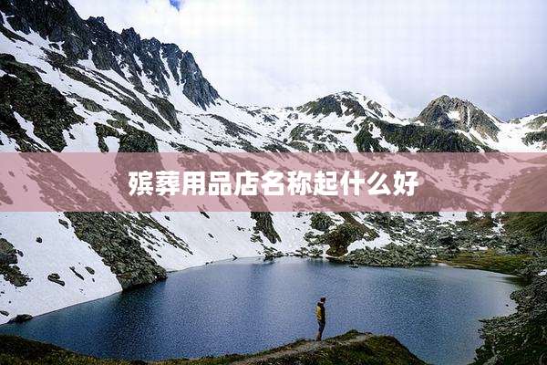 殡葬用品店名称起什么好