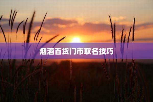 烟酒百货门市取名技巧