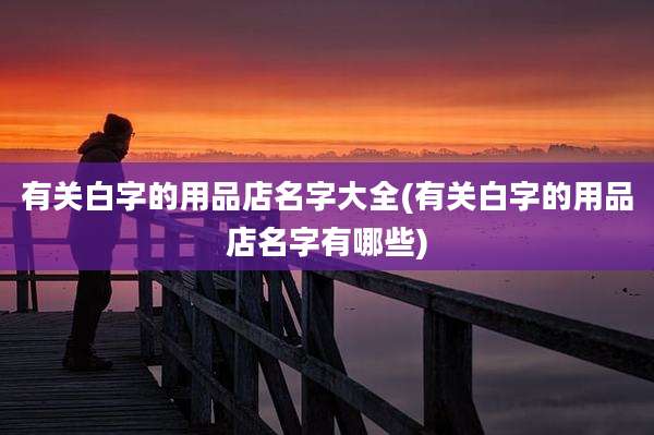 有关白字的用品店名字大全(有关白字的用品店名字有哪些)